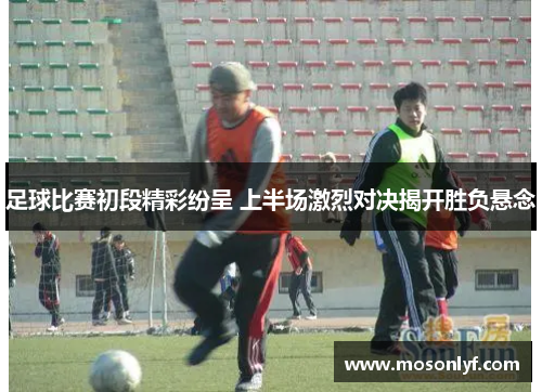 足球比赛初段精彩纷呈 上半场激烈对决揭开胜负悬念