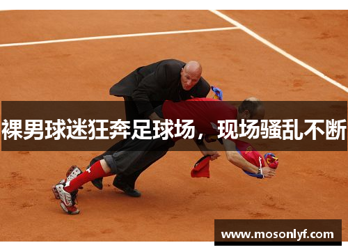 裸男球迷狂奔足球场，现场骚乱不断