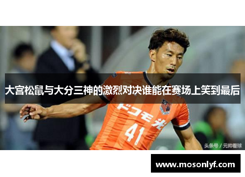 大宫松鼠与大分三神的激烈对决谁能在赛场上笑到最后